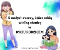 5 ałych rzeczy które robią różnicę w byciu rodzicem